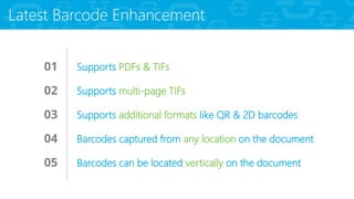 01 Supports PDFs & TIFs
02 Supports multi-page TIFs
03 Supports additional formats like QR & 2D barcodes
04 Barcodes captured from any location on the document
05 Barcodes can be located vertically on the document
Latest Barcode Enhancement
 