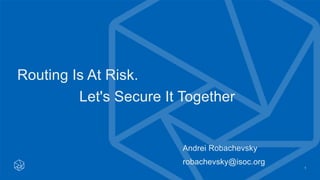Routing Is At Risk.
Let's Secure It Together
1
Andrei Robachevsky
robachevsky@isoc.org
 