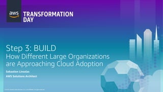 © 2018, Amazon Web Services, Inc. or its Affiliates. All rights reserved.
Step 3: BUILD
How Different Large Organizations
are Approaching Cloud Adoption
Sebastien Linsolas
AWS Solutions Architect
 