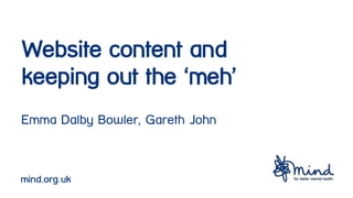 Website content and
keeping out the ‘meh’
Emma Dalby Bowler, Gareth John
mind.org.uk
 