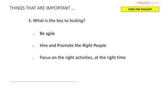 3. What is the key to Scaling?
a. Be agile
b. Hire and Promote the Right People
c. Focus on the right activities, at the r...