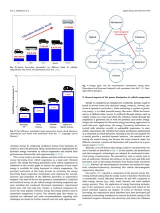 vibration energy by employing oscillatory motion from hydraulic ab-
sorbers to drive the generator. Many researchers have implemented the
hydraulic energy harvesters in vehicle suspensions and studied their
performances theoretically and experimentally [52,53].
This review tends to provide updates and state-of-the-art concerning
energy harvesting from vehicle suspension as a large-scale vibration
source. The energy harvesting potentiality from vehicle suspensions is
addressed in this review paper to answer the question of how much
energy is available for being harvested in vehicle suspensions. The
principal motivation of this study focuses on reviewing the energy
harvesting based suspension technologies and exploring the concept,
structure and properties of the diﬀerent harvesters as regenerative
dampers. This state-of-the-art also presents a comprehensive, analytical
and statistical survey on the vehicle energy harvesting suspension sys-
tems including the conducted theoretical simulations, experimental
bench tests, and real road tests. Further, a technical comparison be-
tween the most popular vibration energy harvesting schemes used in
automotive suspensions is given. The research gaps that remain un-
resolved are addressed and some recommendations regarding such
challenges are stated for further research and real scale applications.
2. General aspects of the power dissipation in vehicle suspension
Energy is considered an essential key worldwide. Energy could be
found in several forms like electrical energy, chemical, thermal, me-
chanical (potential and kinetic). When something is capable of produ-
cing energy, it is called potential energy like water. While the kinetic
energy is deﬁned when energy is produced through motion such as
vehicle crosses on a real road where the vibration energy through the
suspension is generated out of both the potential and kinetic energy.
Despite the widespread of vibrational energy harvesting applications in
small electronic applications, the energy harvesting mechanisms at-
tracted wide attention recently in automobile suspension. In auto-
mobile suspensions, the vibration harvesting mechanism implemented
as a subsystem in which the power recycling is not the sole purpose but
it should provide a satisﬁed dynamic behavior. The research on har-
vesting the wasted energy has become the major research aspect for
diﬀerent countries, commercial institutions and researchers as a green
energy source [13,21].
Basically, it is well known that energy could be converted from one
sort to another as described in Fig. 4. In this manner, the piezoelectric
and electromagnetic technologies are adopted for mechanical-to-elec-
trical energy transformation. The piezoelectric style is mainly used in
case of small-scale vibration harvesting as in micro-watt and milli-watt
harvesters such as harvesting electricity from human body movement
[54,55]. Whereas, the electromagnetic harvesters are utilized for large-
scale vibration-to-electricity harvesting like vehicle electromagnetic
regenerative absorbers.
Cao and Li [57] reported a comparison of the general energy har-
vesting methods stating that the energy source of machine vibration has
a considerable overall eﬃciency between 20 and 40% compared to
other energy sources (e.g., solar, wind, thermal, and other ambient
energy sources). Thus, the application of energy harvesting technolo-
gies in the automotive sector is a very promising track based on the
power potential capacity per damper. In terms of vibration energy
harvesting, the regenerative shock absorbers have been developed and
proposed as harvesting transducers to convert the kinetic energy of the
undesired irregular vibrations into electricity and reduce the vibration
Car Bus Truck Mailitry Railcar
Fig. 2. Energy harvesting potentiality for diﬀerent kinds of vehicles.
[Reproduced and drawn with permission from Ref. [26]].
Passenger Heavy Off-Road Hybrid and
0
5
10
15
FuelEfficiencyImprovement,%
Car Vehicles Vehicles Electric Vehicles
2-3%
2-5%
1-6%
7-10%
Fig. 3. Fuel eﬃciency potentiality using regenerative energy shock absorbers.
[Reproduced and drawn with permission from Ref. [7] Copyright (2017)
Elsevier].
Combustion
CaptureFission
Battery
Fuel Cell
Thermoelectric
Thermophotovoltaic
Expansion
Electromagnetic
Piezoelectric
Photovoltaic
Mechanical
Optical
Thermal
Chemical
Electrical
Nuclear
Fig. 4. Energy types and the transformation mechanisms among them.
[Reproduced and Reprinted (adapted) with permission from Ref. [56] Copy-
right (2014) Springer].
M.A.A. Abdelkareem et al. Applied Energy 229 (2018) 672–699
674
 