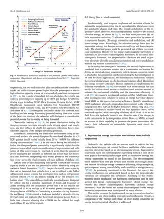 respectively, for ISO road class of D. This concludes that the overloaded
trucks can collect 8 times power higher than the passenger car due to
high vibration capacity in case of trucks and oﬀ-road cars. As reported
in [71], in the regards of standard driving schedules, the vehicle can
collect a potential power capacity up to 420 W per damper for diﬀerent
driving trips including NEDC (New European Driving Cycle), WLTP
(Worldwide harmonized Light Vehicles Test Procedure), HWFET
(Highway Fuel Economy Test), and FTP (Federal Test Procedure). Ab-
delkareem et al. [75] investigated the conﬂict of the ride confront, road
handling and the energy harvesting potential stating that even in case
of the best ride comfort, the absorber still dissipates a considerable
potential power that is worthy of being harvested.
Observably, looking at Fig. 8, the power dissipation during the
damping process correlates strongly to the driving speed, road rough-
ness, and tire stiﬀness in which the aggressive vibrations have a con-
siderable capacity of the energy harvesting potential.
In summary, considering the simulation environment using an un-
even road surface, the power dissipated by one shock absorber in a 2-
DOF quarter model varied widely from 20 to 1600 W for diﬀerent
driving circumstances (Table 1). In the case of heavy and oﬀ-road ve-
hicles, the dissipated power potentiality is signiﬁcantly higher than the
passenger cars which requires consideration of regeneration and utili-
zation of this power losses. In practical, it seems that the amount of
power dissipated per absorber is diﬀerent and lower than the theore-
tical one, however, recapturing such wasted power in the transporta-
tion sector across the whole country will save millions of dollars [22].
Vehicle tires are also dissipating some power in which the vibration
capacity inside a tire has the potential to collect electricity using pie-
zoelectric based harvesters [76,77]. Despite the small power capacity
that can be harvested from vehicle tires, it can be utilized in the ﬁeld of
self-powered sensor systems for intelligent tires such as self-powered
wireless sensors [78,79] and remote sensing of car tire pressure [80].
Lafarge et al. [74] explored theoretically the potential power dissipated
by vehicle tire for a stimulus magnitude of 5 mm and frequency of
25 Hz showing that the dissipation power was 5 W for smaller tire
damping of 10 Ns/m and up to 45 W wasted power corresponds to a
damping factor of 100 Ns/m. Considering a piezoelectric ring harvester,
Xie and Wang [81] developed a dual-mass model of a piezoelectric ring
tire harvester and explored the theoretical harvested power from ve-
hicle tires vibration showing that 42.08 W can be utilized for rough
roads (Class C) and 40 m/s speed.
2.2. Energy ﬂow in vehicle suspension
Fundamentally, road irregular roughness and excitation vibrate the
automobile suspensions giving rise to an undesirable disturbance onto
the automobile chassis and body. The overall architecture of the re-
generative shock absorber, which is implemented to recover the wasted
vibration energy, as shown in Fig. 9, has four main junctures: (1) ve-
hicle suspension excitation, (2) vibration power generation by means of
a suspension damper, (3) energy conversion and modulation, and (4)
power storage units. Accordingly, the vibration energy ﬂows into the
suspension making the damper moves vertically up and down sequen-
tially. The electrical power could be generated out of these perpendi-
cular oscillations directly by the linear electromagnetic harvesters or
indirectly by the rotary electromagnetic harvesters. In the linear elec-
tromagnetic harvester, the perpendicular vibrations are used to gen-
erate electricity directly using linear generators and power modulation
without any motion transmissions [91,92].
In the rotary electromagnetic harvester, the vertical displacement is
translated into a rotational motion via a transmission mechanism for
driving an electrical rotary generator in which a power converter circuit
is attached to the generation loop before storing the harvested power to
be used for many applications. The transmission mechanism converts
the vertical displacement to a bi-directional rotation which diminishes
the energy recovery eﬃciency. Motion rectiﬁers are implemented by
diﬀerent researchers [93,94] to overcome such shortcomings that can
rectify the bi-directional motion to unidirectional rotation motion to
enhance the mechanical reliability and the conversion eﬃciency. Li
et al. [95] developed a mechanical motion rectiﬁer (MMR) and there-
after investigated the inﬂuence of using an energy harvester damper
based MMR on the energy harvesting eﬃciency. Notably, considering
MMR modulators showed a stupendous improvement in the eﬃciency
ranging from 30 to 62% at the higher frequency. While, Fang et al. [96]
proposed a hydraulic rectiﬁer based on four hydraulic check valves
combined together with a rectifying eﬃciency of 83.5% at 10 Hz so the
ﬂuid drives the hydraulic motor in one direction even if the damper is
in the extension or in the compression stroke. However, MMRs are used
on account of their capability to promote the power conversion eﬃ-
ciency, their inﬂuences on automobile dynamics were rarely in-
vestigated.
3. Regenerative energy conversion mechanisms based vehicle
suspensions
Ordinarily, the vehicle rolls on uneven roads in which the har-
vesting-based damper can convert the linear oscillation of the suspen-
sion into electricity based on an electromagnetic circuit. Regenerative
suspension based on electromagnetic harvesting method is one of the
most popular harvesting technologies used in automotive energy har-
vesting suspension as issued in the literature. The electromagnetic
based harvester has been put forward and become increasingly attrac-
tive because of its high-energy conversion eﬃciency, design simplicity,
quick response, strong controllability and capability in energy recovery
[97,98]. As previously mentioned in the literature, the energy har-
vesting mechanisms are categorized based on how the perpendicular
vibrations are translated into electricity. According to the electro-
magnetic motor modulator, the harvesting mechanisms can be cate-
gorized into linear electromagnetic harvesters (direct energy har-
vesters) and rotary electromagnetic harvesters (indirect energy
harvesters). Both the linear and rotary electromagnetic based energy
harvesting suspensions were investigated by many scholars.
This section presents the implemented energy regenerative absorber
conﬁgurations and their working principles and mechanisms. Besides, a
comparison of the ﬁndings with those of other studies conducted on
energy harvesting shock absorbers is addressed.
Fig. 8. Parametrical sensitivity analysis of the potential power based vehicle
suspension. [Reproduced and drawn with permission from Ref. [71] Copyright
(2018) Elsevier].
M.A.A. Abdelkareem et al. Applied Energy 229 (2018) 672–699
678
 