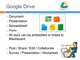 Google Drive
 Document
 Presentation
 Spreadsheet
 Form
 All docs can be embedded or linked to
Blackboard
 Post / Share / Edit / Collaborate
 Survey / Presentation / Worksheet
 