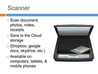 Scanner
 Scan document,
photos, notes,
receipts
 Save to the Cloud
storage
 (Dropbox, google
docs, skydrive, etc.)
 Available on
computers, tablets, &
mobile phones
 