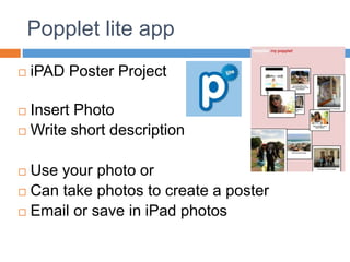 Popplet lite app
 iPAD Poster Project
 Insert Photo
 Write short description
 Use your photo or
 Can take photos to create a poster
 Email or save in iPad photos
 