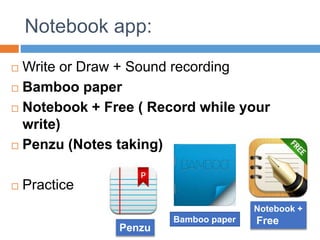 Notebook app:
 Write or Draw + Sound recording
 Bamboo paper
 Notebook + Free ( Record while your
write)
 Penzu (Notes taking)
 Practice
Penzu
Bamboo paper
Notebook +
Free
 