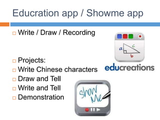 Educration app / Showme app
 Write / Draw / Recording
 Projects:
 Write Chinese characters
 Draw and Tell
 Write and Tell
 Demonstration
 