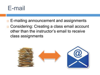 E-mail
 E-mailing announcement and assignments
 Considering: Creating a class email account
other than the instructor’s email to receive
class assignments
 