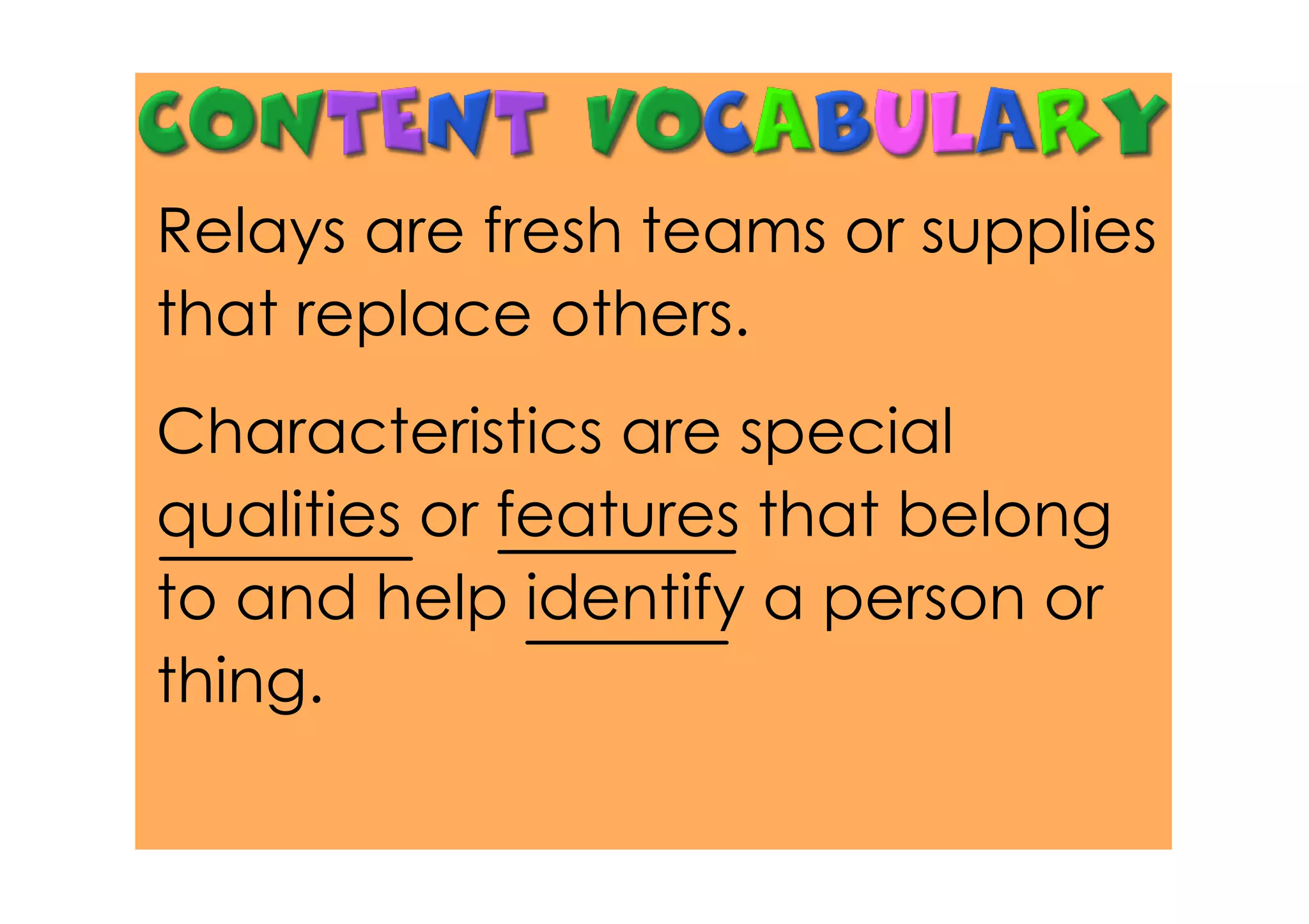 Relays are fresh teams or supplies
that replace others.
Characteristics are special
qualities or features that belong
to and help identify a person or
thing.
 