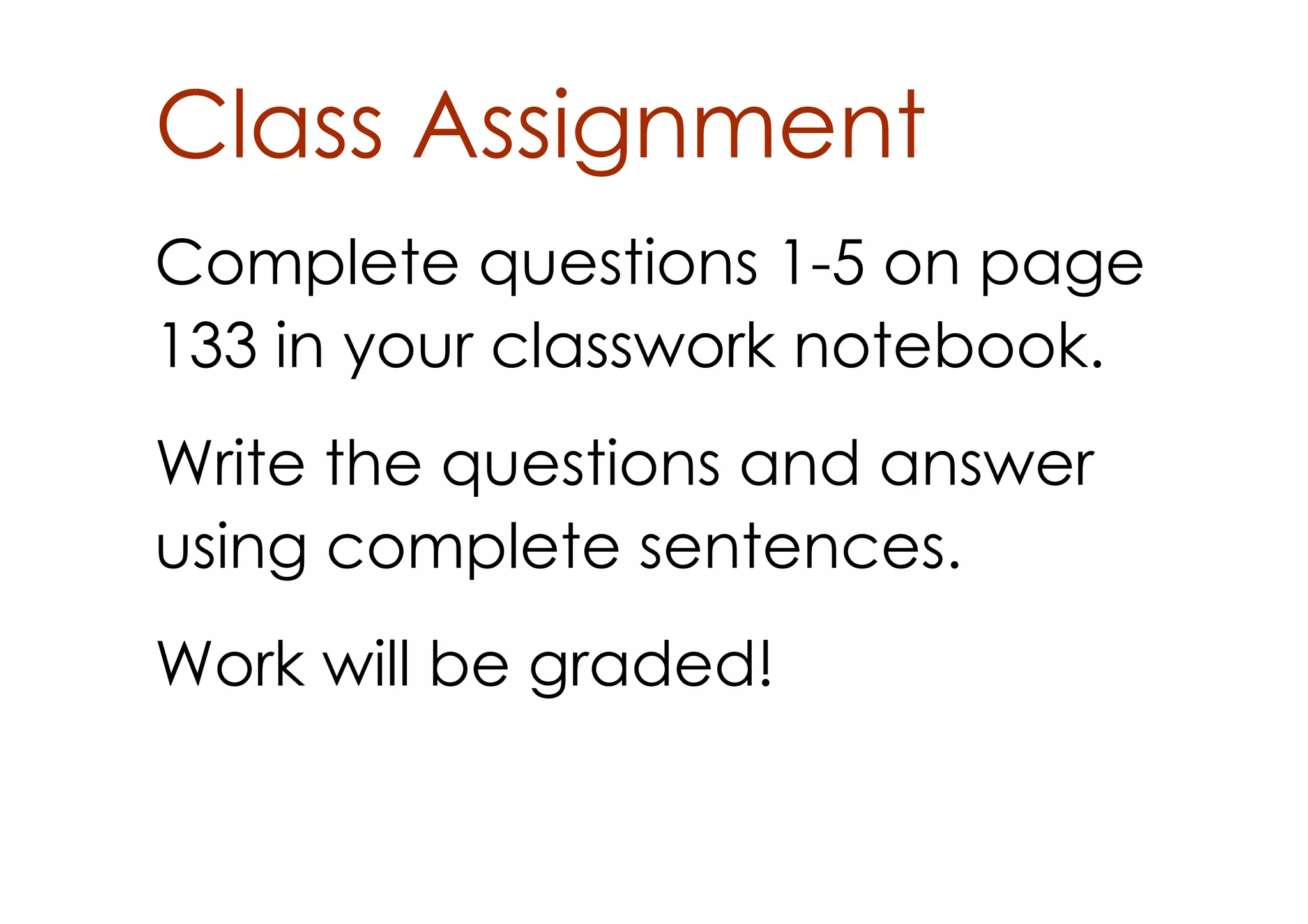 Class Assignment
Complete questions 1­5 on page
133 in your classwork notebook.
Write the questions and answer
using complete sentences.
Work will be graded!
 