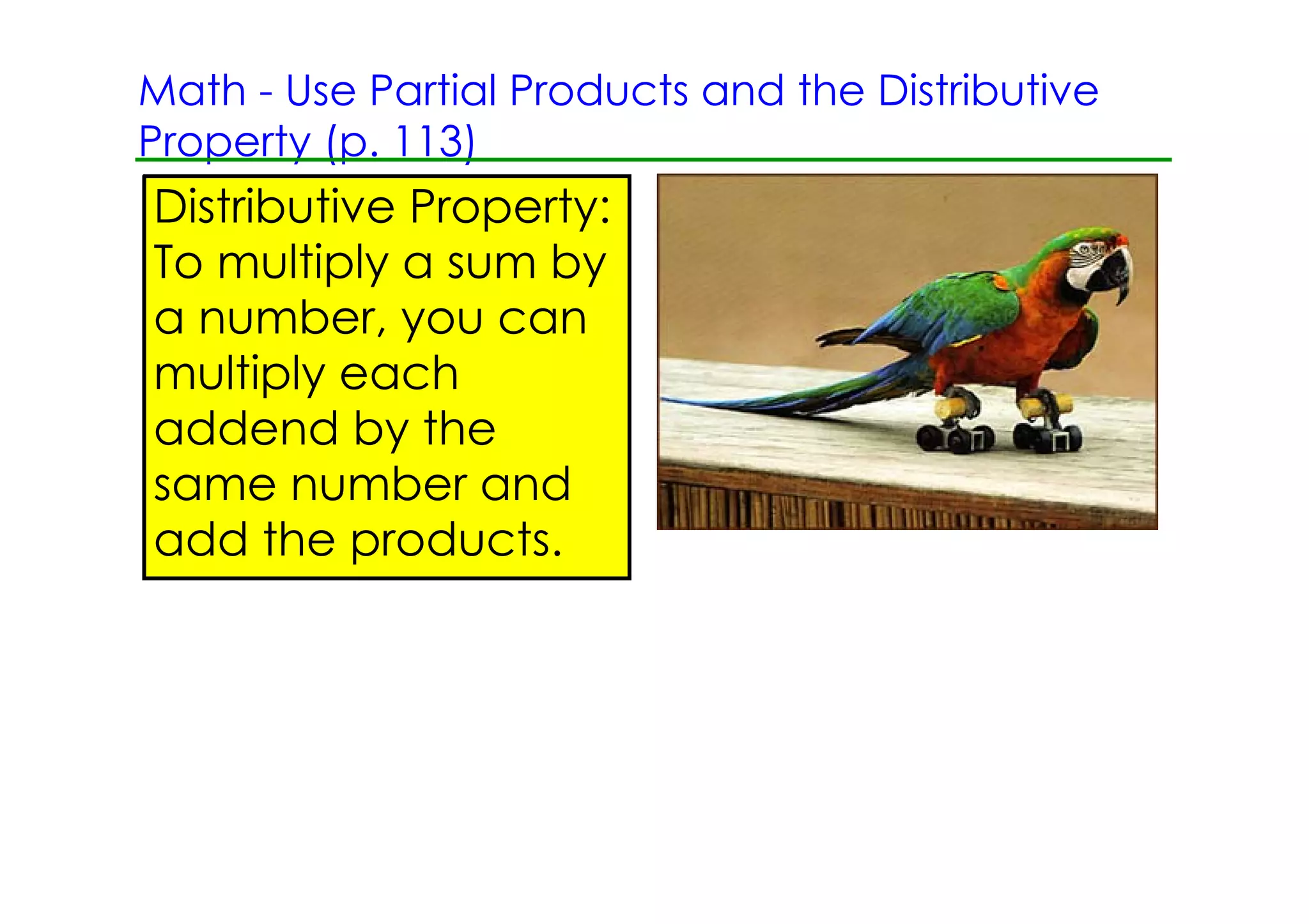 Math ­ Use Partial Products and the Distributive
Property (p. 113)
Distributive Property:
To multiply a sum by
a number, you can
multiply each
addend by the
same number and
add the products.
 