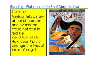 Reading ­ Pipiolo and the Roof Dogs (p. 116)
Genre
Fantasy tells a story
about characters
and events that
could not exist in
real life.
Read to Find Out
How does Pipiolo
change the lives of
the roof dogs?
 