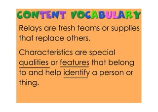 Relays are fresh teams or supplies
that replace others.
Characteristics are special
qualities or features that belong
to and help identify a person or
thing.
 