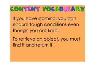 If you have stamina, you can
endure tough conditions even
though you are tired.
To retrieve an object, you must
find it and return it.
 