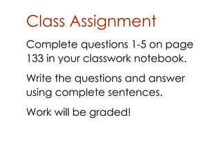 Class Assignment
Complete questions 1­5 on page
133 in your classwork notebook.
Write the questions and answer
using complete sentences.
Work will be graded!
 