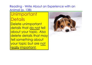 Reading ­ Write About an Experience with an
Animal (p. 138)
Unimportant
Details
Delete unimportant
details that do not tell
about your topic. Also
delete details that may
tell something about
your topic but are not
really important.
 
