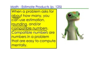 Math ­ Estimate Products (p. 125)
When a problem asks for
about how many, you
can use estimation,
rounding, and/or
compatible numbers.
Compatible numbers are
numbers in a problem
that are easy to compute
mentally.
 