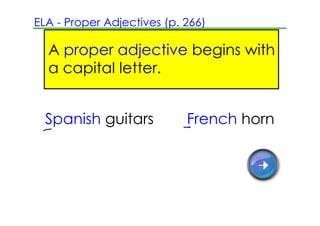 ELA ­ Proper Adjectives (p. 266)

  A proper adjective begins with
  a capital letter.


  Spanish guitars           French horn
 