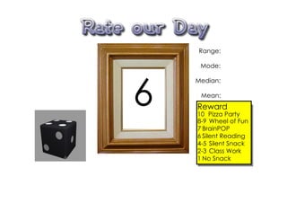 Range:

     Mode:




6
    Median:

     Mean:
    Reward
    10 Pizza Party
    8­9 Wheel of Fun
    7 BrainPOP
    6 Silent Reading
    4­5 Silent Snack
    2­3 Class Work
    1 No Snack
 
