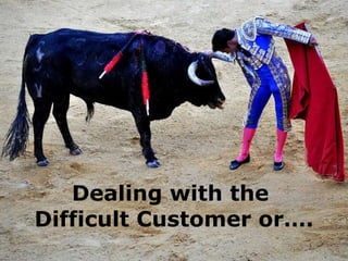 Dealing with the  Difficult Customer or…. 