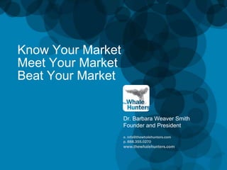 e. info@thewhalehunters.com p. 888.355.0270 www.thewhalehunters.com Know Your MarketMeet Your MarketBeat Your Market Dr. Barbara Weaver SmithFounder and President 
