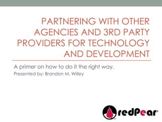 PARTNERING WITH OTHER AGENCIES AND 3RD PARTY PROVIDERS FOR TECHNOLOGY AND DEVELOPMENT A primer on how to do it the right way. Presented by: Brandon M. Willey 