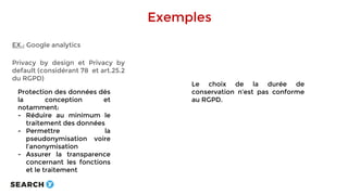 Exemples
EX.: Google analytics
Privacy by design et Privacy by
default (considérant 78 et art.25.2
du RGPD)
Protection des...