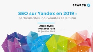 SEO sur Yandex en 2019 :
particularités, nouveautés et le futur
Alexis Rylko
iProspect Paris
18 janvier 2019
 