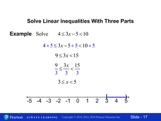 Slide - 17Copyright © 2018, 2014, 2010 Pearson Education Inc.A L W A Y S L E A R N I N G
Solve Linear Inequalities With Three Parts
Example Solve 4 3 5 10  x
4 3 55 5 10 5    x
9 3 15 x
3 3
3 1
3
9 5
 
x
3 5 x
[ )
 