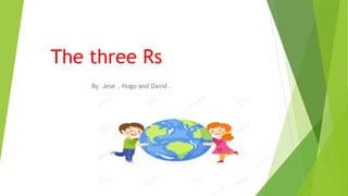 The three Rs
By Jese , Hugo and David .
 