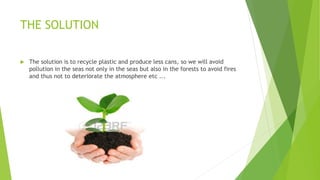 THE SOLUTION
 The solution is to recycle plastic and produce less cans, so we will avoid
pollution in the seas not only i...