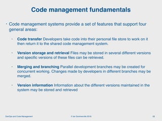 © Ian Sommerville 2018:DevOps and Code Management
• Code management systems provide a set of features that support four
ge...