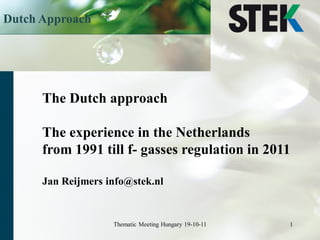 Dutch Approach




      The Dutch approach

      The experience in the Netherlands
      from 1991 till f- gasses regulation in 2011

      Jan Reijmers info@stek.nl


                    Thematic Meeting Hungary 19-10-11   1
 