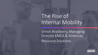 The Rise of
Internal Mobility
Simon Bradberry, Managing
Director EMEA & Americas
Resource Solutions
 