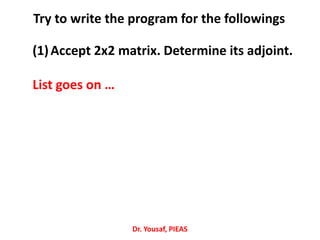 Try to write the program for the followings
Dr. Yousaf, PIEAS
(1)Accept 2x2 matrix. Determine its adjoint.
List goes on …
 