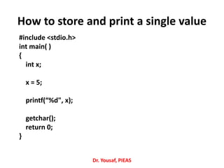 How to store and print a single value
Dr. Yousaf, PIEAS
#include <stdio.h>
int main( )
{
int x;
x = 5;
printf(“%d", x);
getchar();
return 0;
}
 