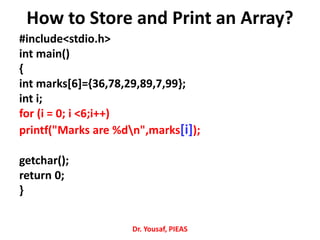 #include<stdio.h>
int main()
{
int marks[6]={36,78,29,89,7,99};
int i;
for (i = 0; i <6;i++)
printf("Marks are %dn",marks[i]);
getchar();
return 0;
}
Dr. Yousaf, PIEAS
How to Store and Print an Array?
 