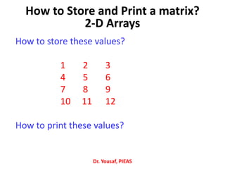 Dr. Yousaf, PIEAS
How to store these values?
1 2 3
4 5 6
7 8 9
10 11 12
How to print these values?
How to Store and Print a matrix?
2-D Arrays
 