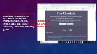 Fine Chemicals By End-User Industry:
Antioxidants, Flavors &fragrances,
Food additives, Nutraceuticals,
Photographic chemicals, Specialty pigments &
dyes, Rubber processing chemicals, Plastics
additives, Lubricants, Foundry, Microelectronic
grade.
 