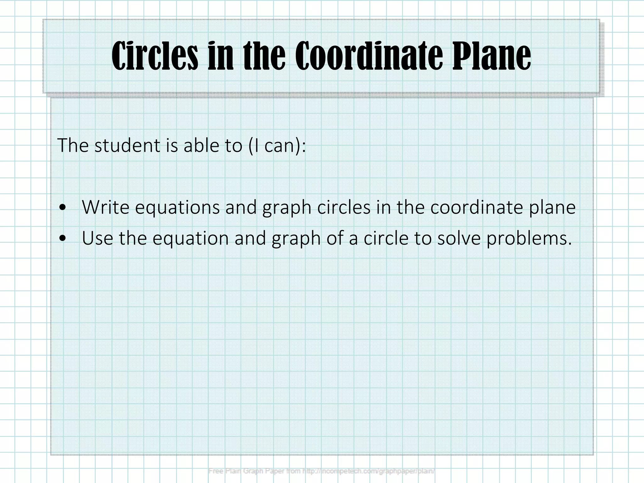 Circles in the Coordinate Plane
The student is able to (I can):
• Write equations and graph circles in the coordinate plane
• Use the equation and graph of a circle to solve problems.