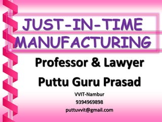 JUST-IN-TIME
MANUFACTURING
Professor & Lawyer
Puttu Guru Prasad
VVIT-Nambur
9394969898
puttuvvit@gmail.com
 