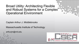 Broad Utility: Architecting Flexible
and Robust Systems for a Complex
Operational Environment
Captain Arthur J. Middlebrooks
Massachusetts Institute of Technology
arthurjm@mit.edu
 