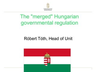 The "merged" Hungarian
governmental regulation

 Róbert Tóth, Head of Unit




                             1
 