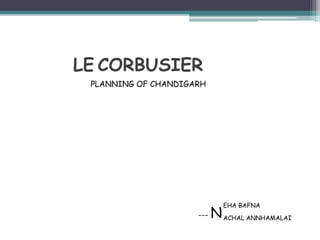 LE CORBUSIER
--- N
EHA BAFNA
ACHAL ANNHAMALAI
PLANNING OF CHANDIGARH
 