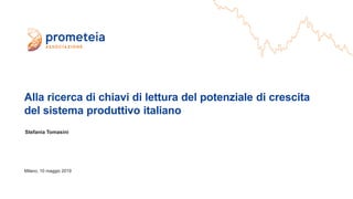 Alla ricerca di chiavi di lettura del potenziale di crescita
del sistema produttivo italiano
Stefania Tomasini
Milano, 10 maggio 2019
 