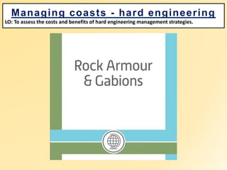 Managing coasts - hard engineering
LO: To assess the costs and benefits of hard engineering management strategies.
 