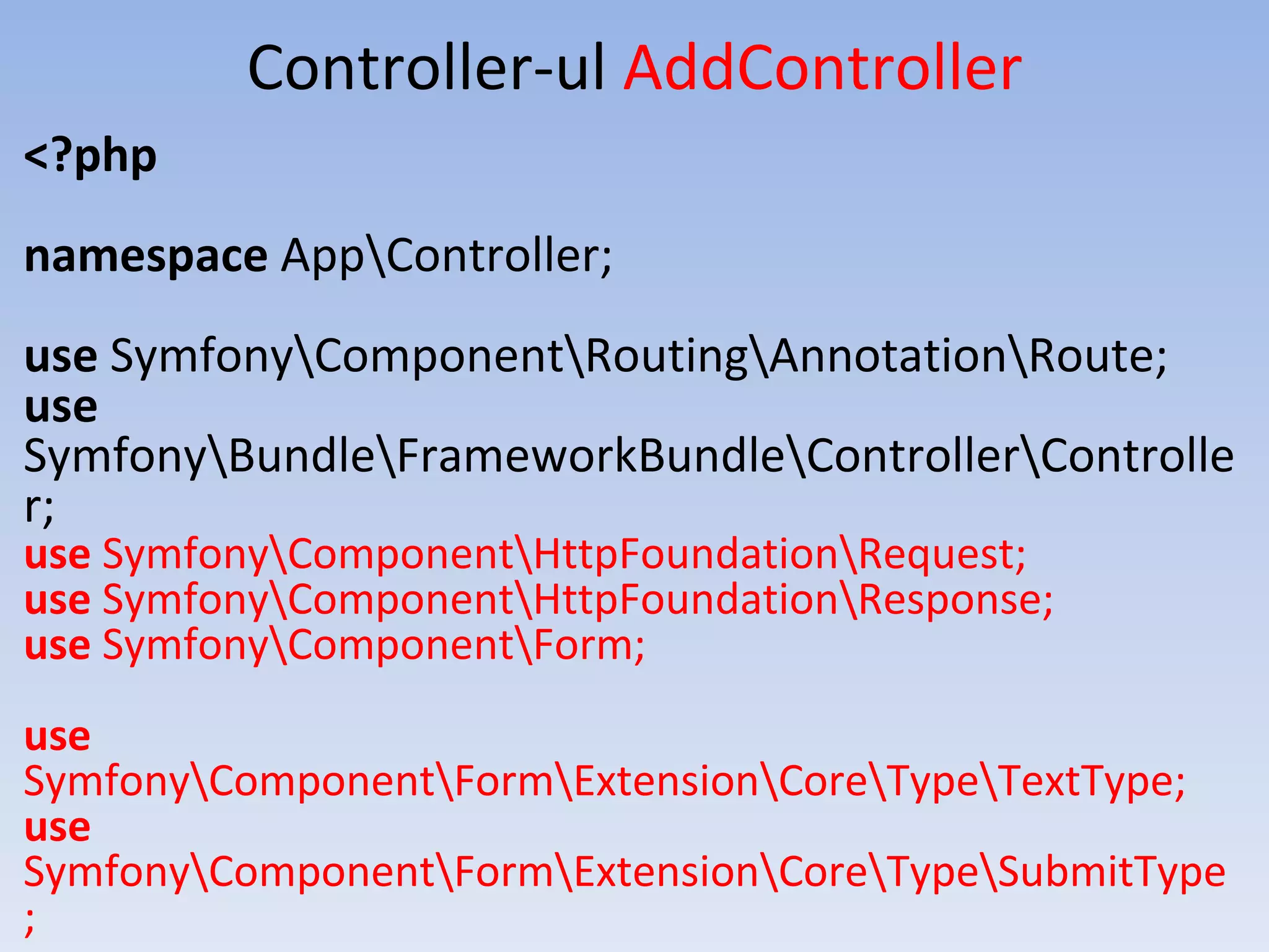 Controller-ul AddController <?php namespace AppController; use SymfonyComponentRoutingAnnotationRoute; use SymfonyBundleFrameworkBundleControllerControlle r; use SymfonyComponentHttpFoundationRequest; use SymfonyComponentHttpFoundationResponse; use SymfonyComponentForm; use SymfonyComponentFormExtensionCoreTypeTextType; use SymfonyComponentFormExtensionCoreTypeSubmitType ; 