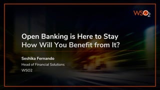 Open Banking is Here to Stay
How Will You Benefit from It?
Seshika Fernando
Head of Financial Solutions
WSO2
 