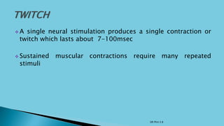  A single neural stimulation produces a single contraction or
twitch which lasts about 7-100msec
 Sustained muscular contractions require many repeated
stimuli
DR Phiri S B
 